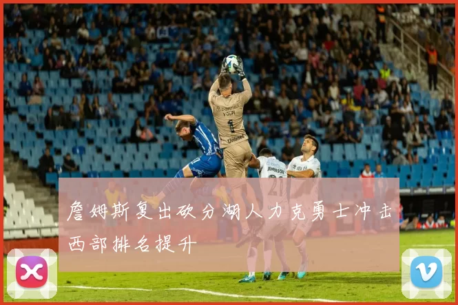 詹姆斯复出砍分湖人力克勇士冲击西部排名提升