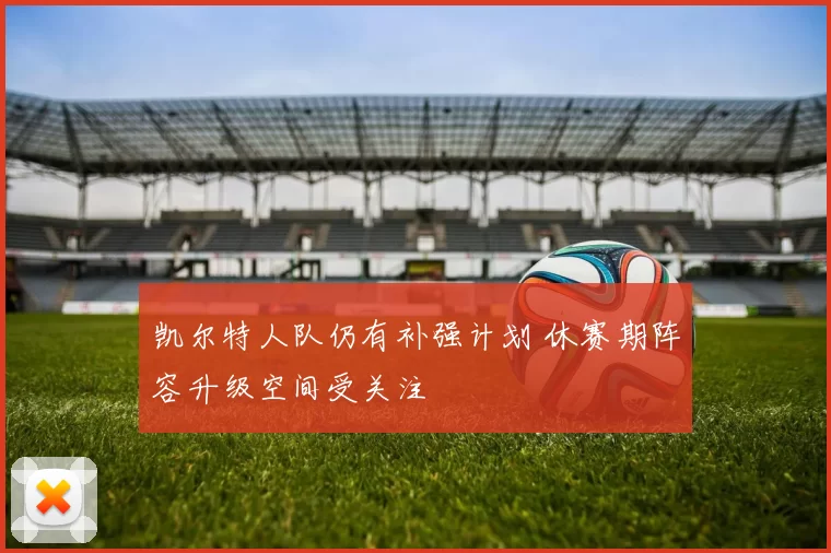 凯尔特人队仍有补强计划 休赛期阵容升级空间受关注