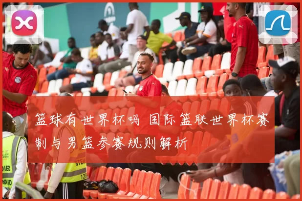 篮球有世界杯吗 国际篮联世界杯赛制与男篮参赛规则解析