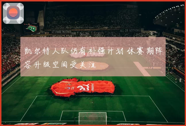 凯尔特人队仍有补强计划 休赛期阵容升级空间受关注