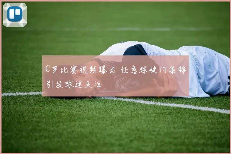 C罗比赛视频曝光 任意球破门集锦引发球迷关注