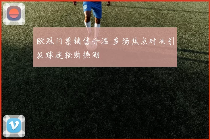 欧冠门票销售升温 多场焦点对决引发球迷抢购热潮