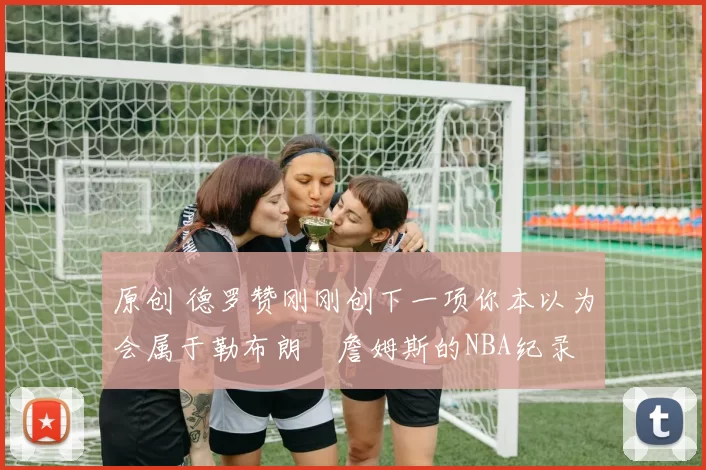原创 德罗赞刚刚创下一项你本以为会属于勒布朗・詹姆斯的NBA纪录
