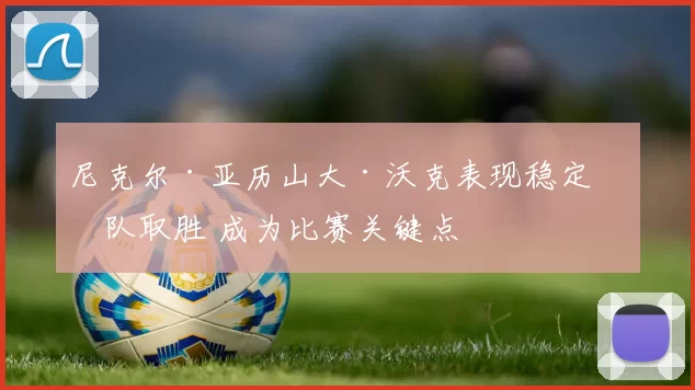 尼克尔·亚历山大·沃克表现稳定助队取胜 成为比赛关键点