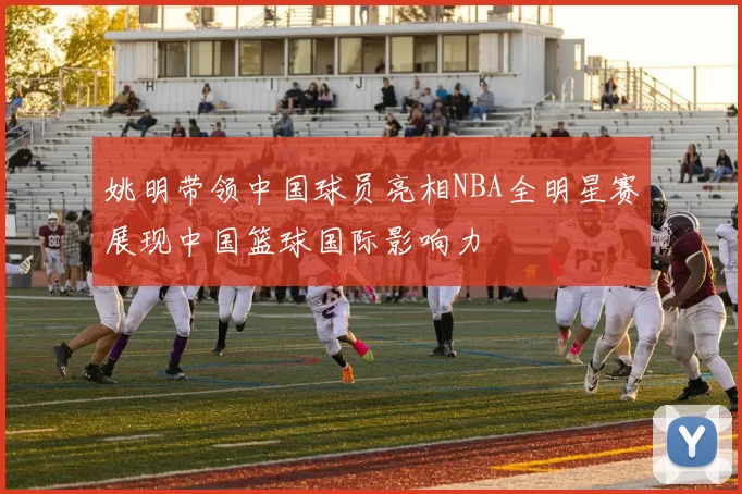 姚明带领中国球员亮相NBA全明星赛展现中国篮球国际影响力