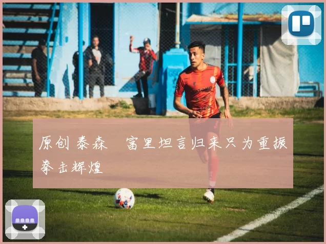 原创 泰森・富里坦言归来只为重振拳击辉煌