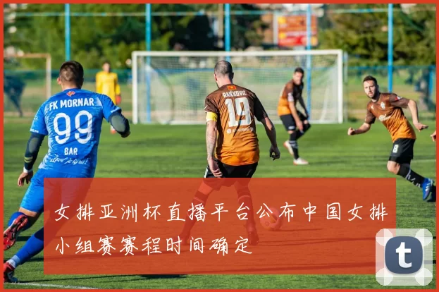 女排亚洲杯直播平台公布中国女排小组赛赛程时间确定