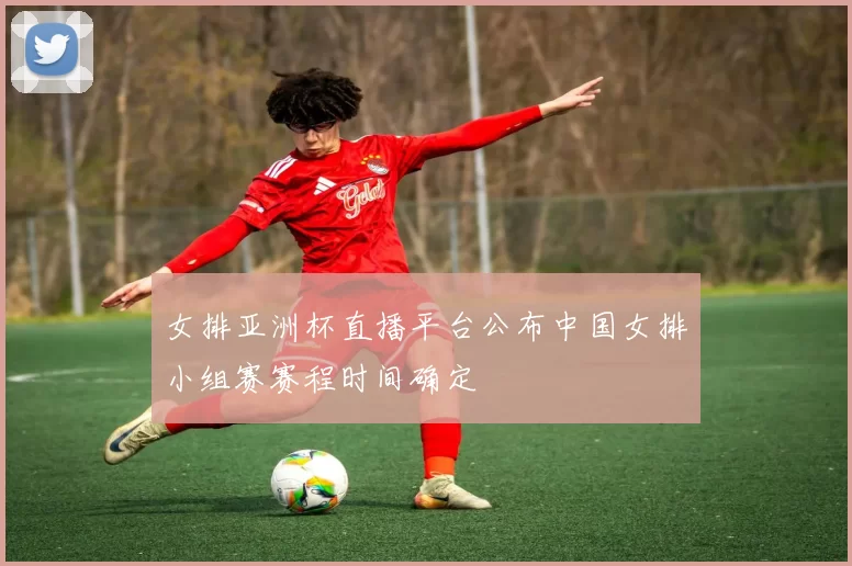 女排亚洲杯直播平台公布中国女排小组赛赛程时间确定