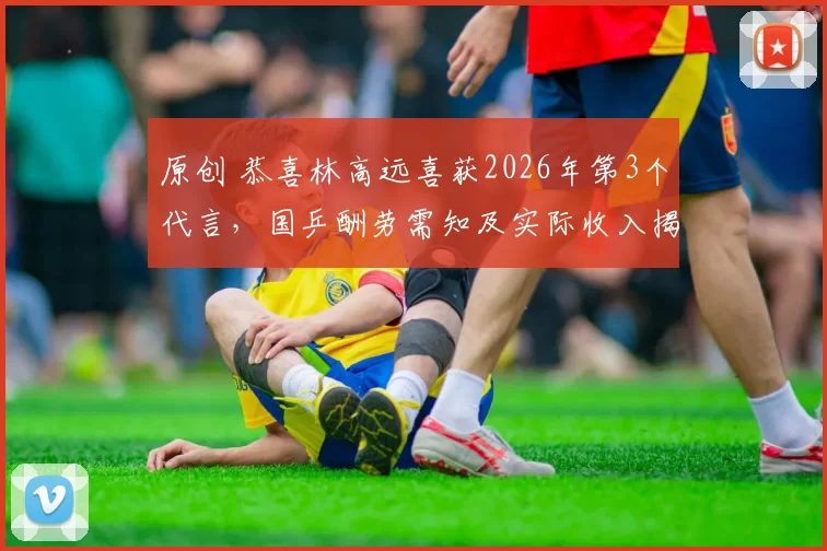 原创 恭喜林高远喜获2026年第3个代言，国乒酬劳需知及实际收入揭秘