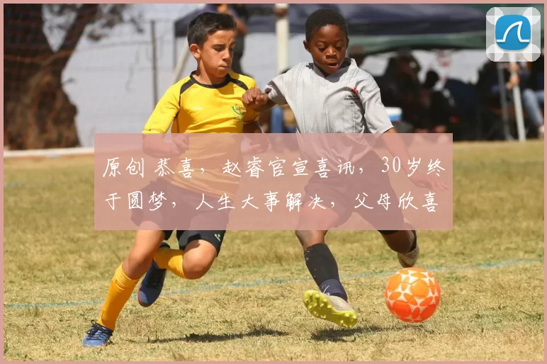 原创 恭喜,赵睿官宣喜讯,30岁终于圆梦,人生大事解决,父母欣喜