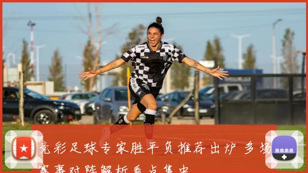 竞彩足球专家胜平负推荐出炉 多场赛事对阵解析看点集中