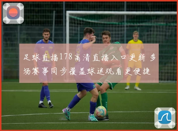 足球直播178高清直播入口更新 多场赛事同步覆盖球迷观看更便捷