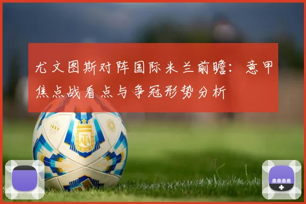 尤文图斯对阵国际米兰前瞻:意甲焦点战看点与争冠形势分析