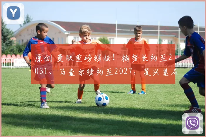 原创 曼联重磅锁核！梅努长约至2031、马奎尔续约至2027，复兴基石敲定