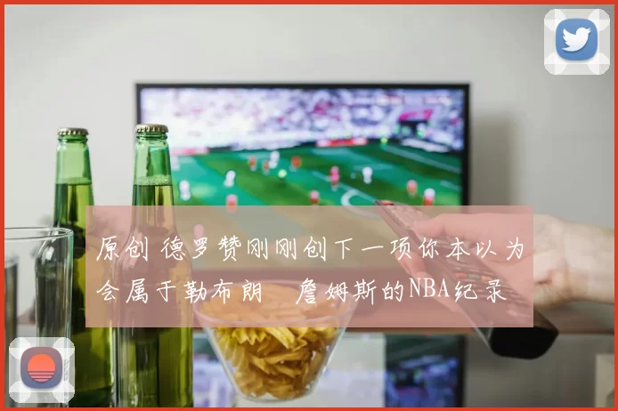 原创 德罗赞刚刚创下一项你本以为会属于勒布朗・詹姆斯的NBA纪录