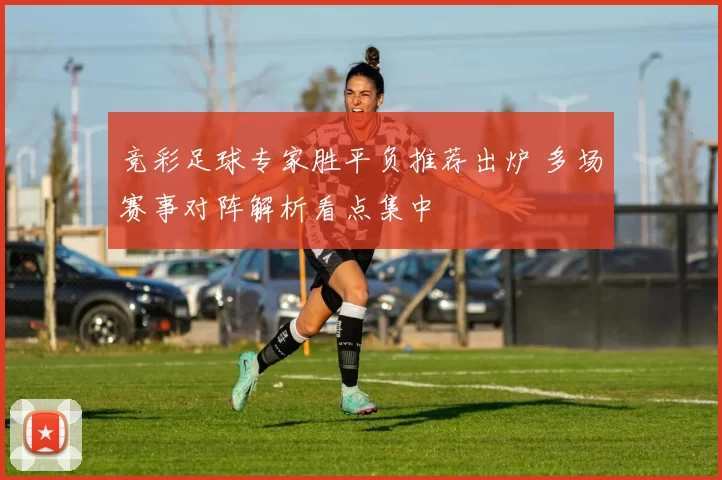 竞彩足球专家胜平负推荐出炉 多场赛事对阵解析看点集中