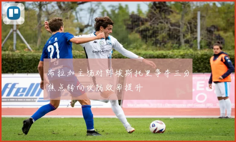 布拉加主场对阵埃斯托里争夺三分焦点转向攻防效率提升