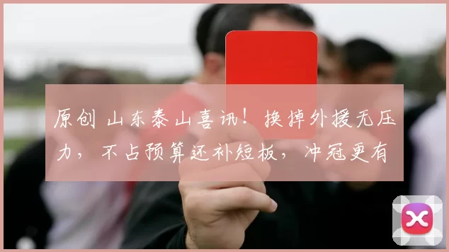 原创 山东泰山喜讯！换掉外援无压力，不占预算还补短板，冲冠更有底气