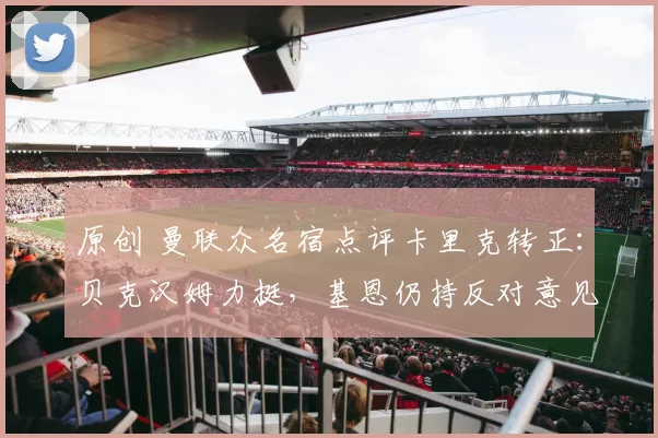 原创 曼联众名宿点评卡里克转正:贝克汉姆力挺,基恩仍持反对意见