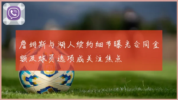 詹姆斯与湖人续约细节曝光合同金额及球员选项成关注焦点