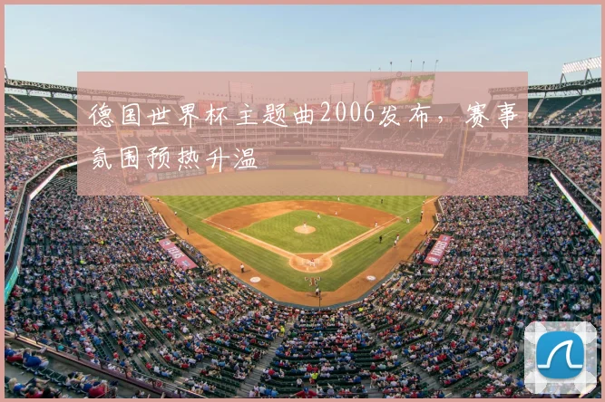 德国世界杯主题曲2006发布,赛事氛围预热升温
