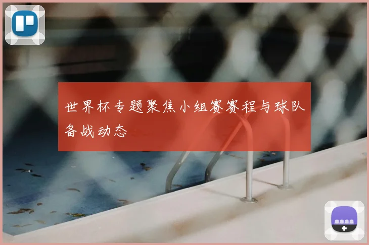 世界杯专题聚焦小组赛赛程与球队备战动态