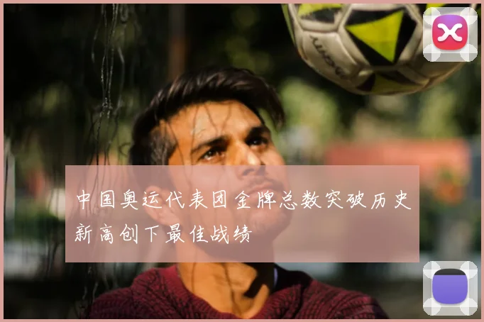中国奥运代表团金牌总数突破历史新高创下最佳战绩
