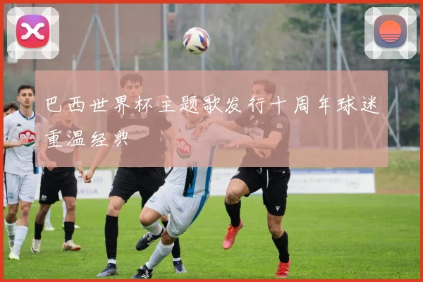 巴西世界杯主题歌发行十周年球迷重温经典
