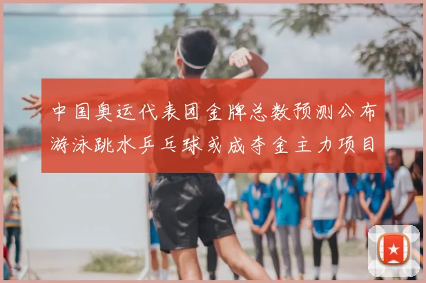 中国奥运代表团金牌总数预测公布游泳跳水乒乓球或成夺金主力项目
