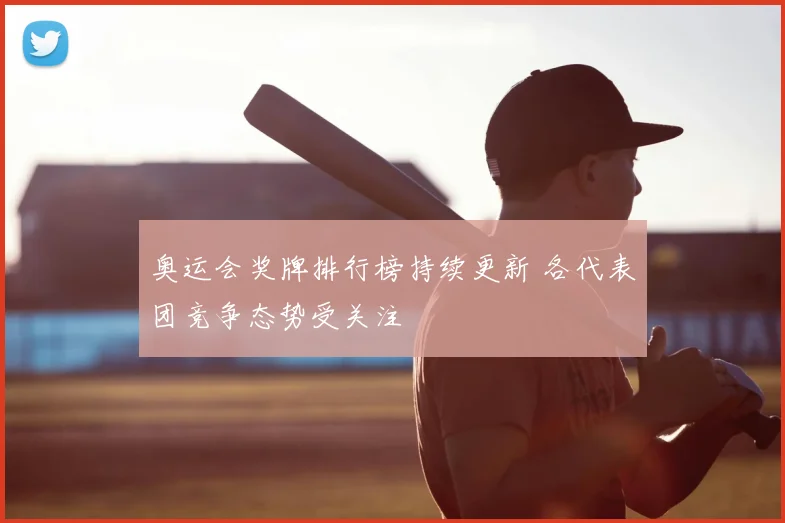 奥运会奖牌排行榜持续更新 各代表团竞争态势受关注