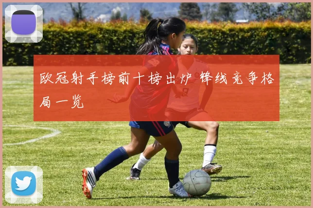 欧冠射手榜前十榜出炉 锋线竞争格局一览