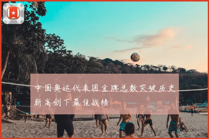 中国奥运代表团金牌总数突破历史新高创下最佳战绩