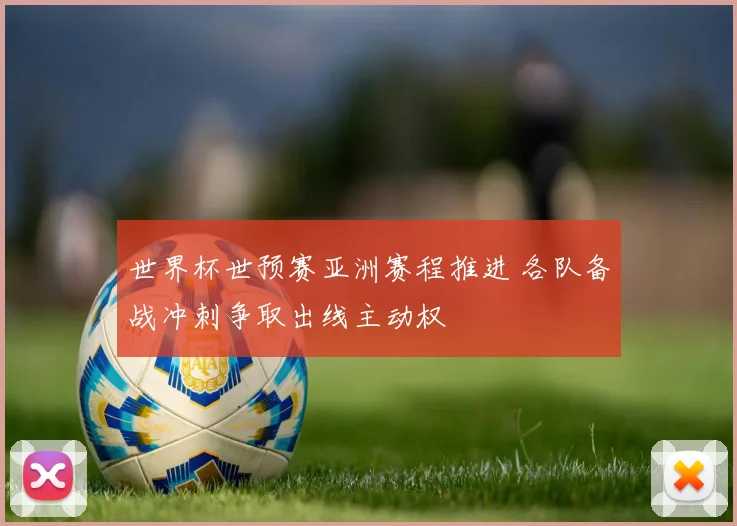 世界杯世预赛亚洲赛程推进 各队备战冲刺争取出线主动权